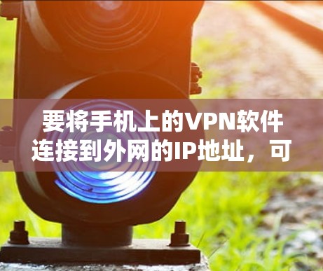 要将手机上的VPN软件连接到外网的IP地址,可以按照以下步骤操作 要将手机上的VPN软件连接到外网的IP地址,可以按照以下步骤操作