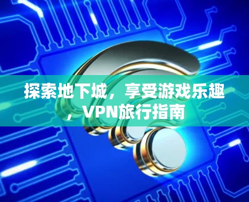 探索地下城,享受游戏乐趣,VPN旅行指南 探索地下城,享受游戏乐趣,VPN旅行指南