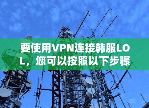 要使用VPN连接韩服LOL,您可以按照以下步骤进行操作 要使用VPN连接韩服LOL,您可以按照以下步骤进行操作