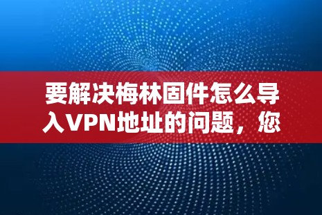 要解决梅林固件怎么导入VPN地址的问题，您可以按照以下步骤操作