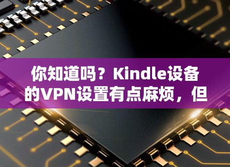 你知道吗?Kindle设备的VPN设置有点麻烦,但其实很简单 你知道吗?Kindle设备的VPN设置有点麻烦,但其实很简单