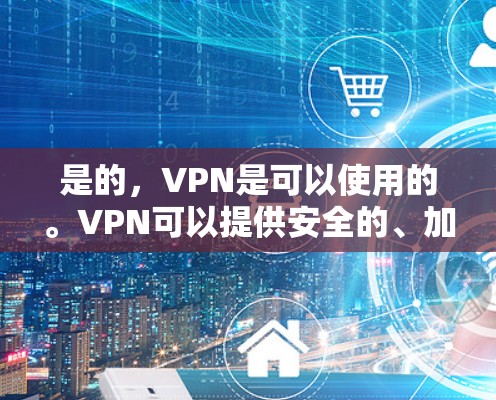 是的，VPN是可以使用的。VPN可以提供安全的、加密的网络连接，帮助您保持隐私和数据安全。以下是一些考虑VPN使用的因素和建议