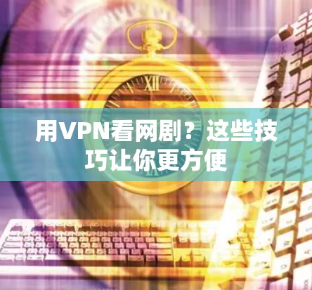 用VPN看网剧？这些技巧让你更方便