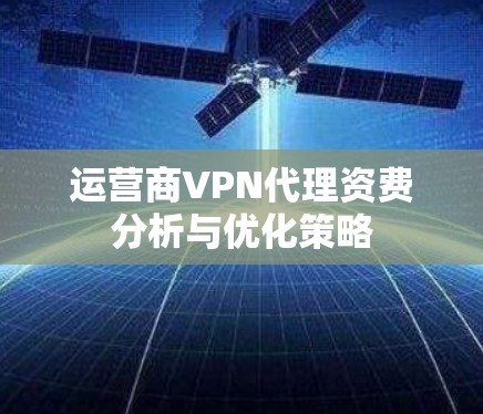 运营商VPN代理资费分析与优化策略 运营商VPN代理资费分析与优化策略