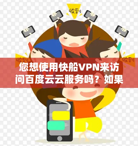 您想使用快船VPN来访问百度云云服务吗？如果需要访问百度云，您可以按照以下步骤操作