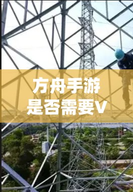 方舟手游是否需要VPN取决于多个因素，包括游戏内的资源管理、任务系统、社交功能、策略系统以及系统的复杂度。以下是对此问题的分步解答