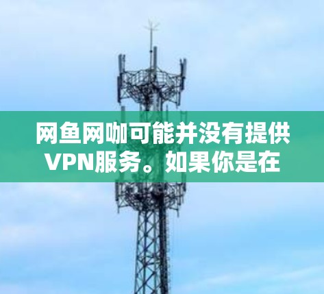 网鱼网咖可能并没有提供VPN服务。如果你是在寻找VPN服务,通常可以选择以下几种类型的VPN 网鱼网咖可能并没有提供VPN服务。如果你是在寻找VPN服务,通常可以选择以下几种类型的VPN