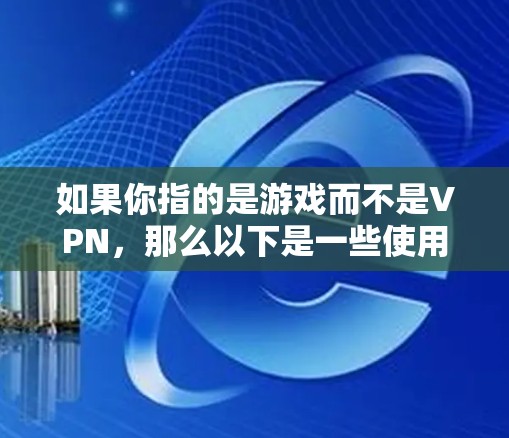 如果你指的是游戏而不是VPN,那么以下是一些使用过老游戏的情况 如果你指的是游戏而不是VPN,那么以下是一些使用过老游戏的情况