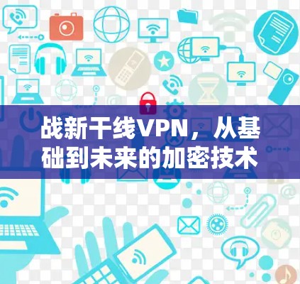 战新干线VPN,从基础到未来的加密技术新时代 战新干线VPN,从基础到未来的加密技术新时代