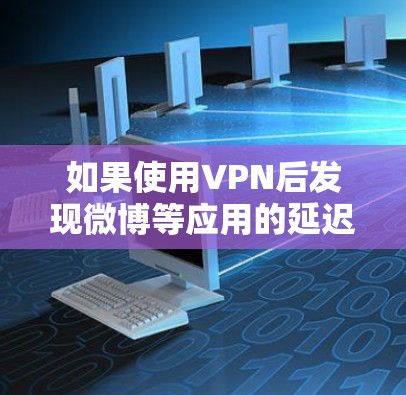 如果使用VPN后发现微博等应用的延迟变慢了，可能是由于VPN连接的延迟变长了，或者VPN服务本身的问题。以下是可能的原因和解决方法
