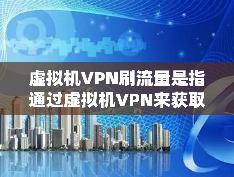 虚拟机VPN刷流量是指通过虚拟机VPN来获取或模拟网络流量,通常用于游戏、视频通话、即时通讯等场景,目的是为了测试或优化虚拟机的性能 虚拟机VPN刷流量是指通过虚拟机VPN来获取或模拟网络流量,通常用于游戏、视频通话、即时通讯等场景,目的是为了测试或优化虚拟机的性能