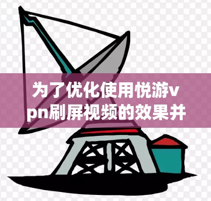 为了优化使用悦游vpn刷屏视频的效果并找到真正吸引人的内容，可以按照以下步骤进行