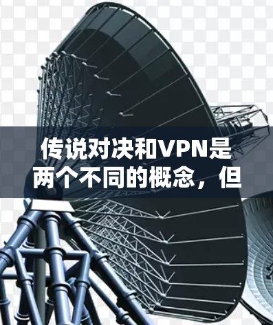 传说对决和VPN是两个不同的概念，但它们在某些情况下可以结合使用，尤其是在虚拟游戏中。以下是如何在使用VPN时进行传说对决的方法