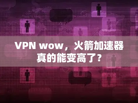 VPN wow，火箭加速器真的能变高了？
