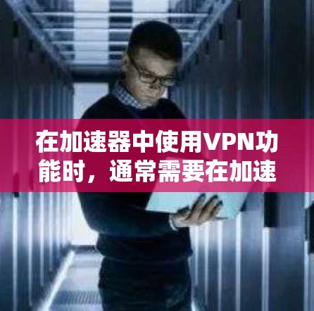 在加速器中使用VPN功能时，通常需要在加速器的设置中配置与VPN相关的参数。以下是一些常见的配置步骤和注意事项