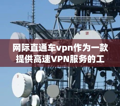网际直通车vpn作为一款提供高速VPN服务的工具，其流量方面主要涉及多端支持、覆盖范围和价格结构。以下是对其流量的详细分析