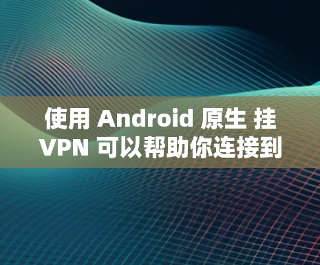 使用 Android 原生 挂VPN 可以帮助你连接到外部服务器，避免因内部网络故障导致的数据丢失。以下是一个清晰的步骤指南
