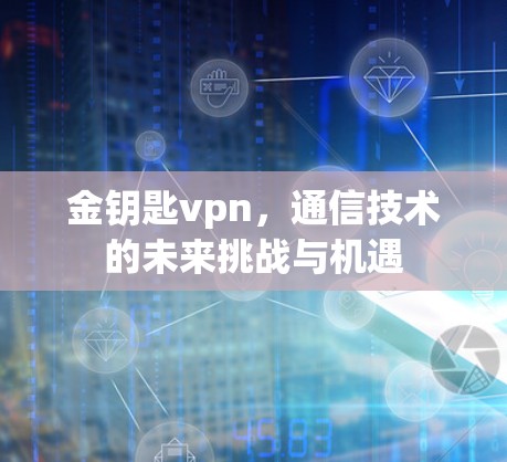 金钥匙vpn,通信技术的未来挑战与机遇 金钥匙vpn,通信技术的未来挑战与机遇