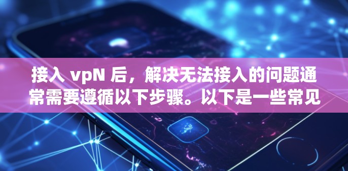 接入 vpN 后,解决无法接入的问题通常需要遵循以下步骤。以下是一些常见的步骤,适用于大多数接入 vpN 的场景 接入 vpN 后,解决无法接入的问题通常需要遵循以下步骤。以下是一些常见的步骤,适用于大多数接入 vpN 的场景