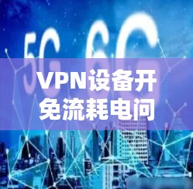 VPN设备开免流耗电问题？核心是安全，别被技术击中