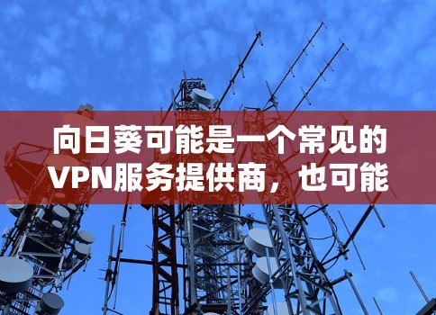 向日葵可能是一个常见的VPN服务提供商,也可能是一个网站的缩写。如果您指的是向日葵VPN,我可以为您提供一些相关信息和链接 向日葵可能是一个常见的VPN服务提供商,也可能是一个网站的缩写。如果您指的是向日葵VPN,我可以为您提供一些相关信息和链接