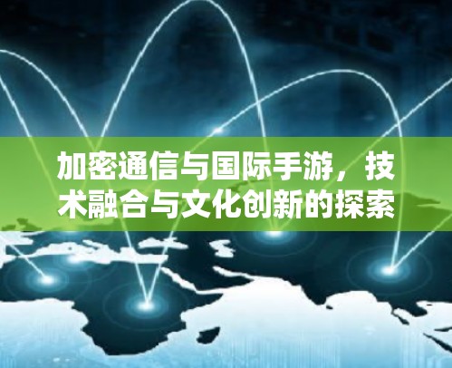 加密通信与国际手游，技术融合与文化创新的探索