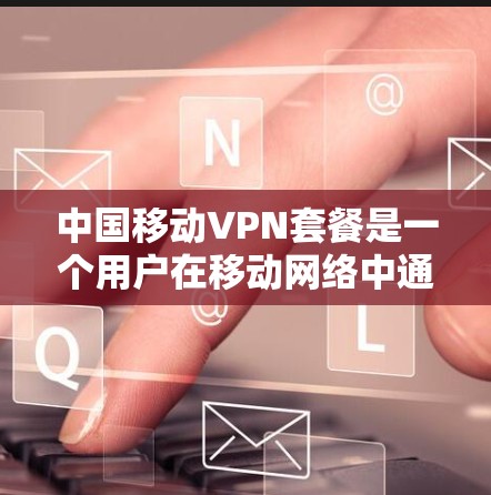 中国移动VPN套餐是一个用户在移动网络中通过加密技术连接外部网络，以获得更安全的网络服务。以下是关于中国移动VPN套餐的详细分析