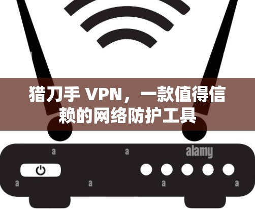猎刀手 VPN，一款值得信赖的网络防护工具