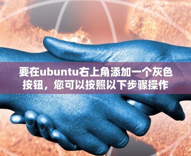 要在ubuntu右上角添加一个灰色按钮,您可以按照以下步骤操作 要在ubuntu右上角添加一个灰色按钮,您可以按照以下步骤操作