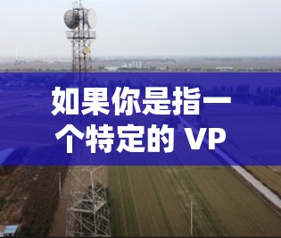 如果你是指一个特定的 VPN 工具或服务,可以尝试以下步骤来找到免费的VPN选项 如果你是指一个特定的 VPN 工具或服务,可以尝试以下步骤来找到免费的VPN选项