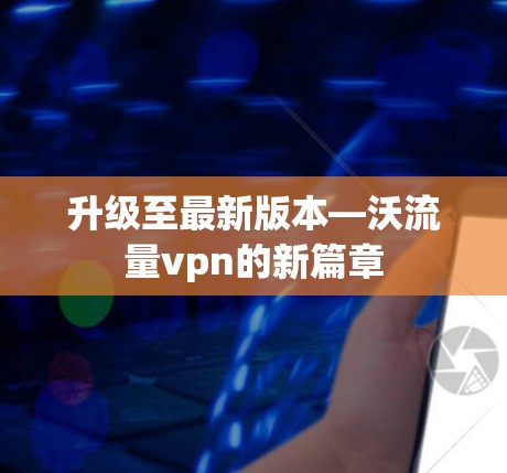 升级至最新版本—沃流量vpn的新篇章