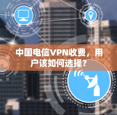 中国电信VPN收费,用户该如何选择? 中国电信VPN收费,用户该如何选择?