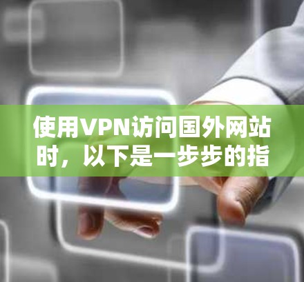 使用VPN访问国外网站时,以下是一步步的指南,帮助你确保安全 使用VPN访问国外网站时,以下是一步步的指南,帮助你确保安全