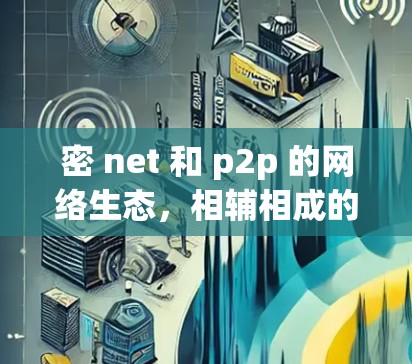 密 net 和 p2p 的网络生态,相辅相成的网络生态 密 net 和 p2p 的网络生态,相辅相成的网络生态