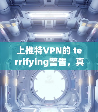 上推特VPN的 terrifying警告，真的能用？为什么你可能被上推特安全软件击败？
