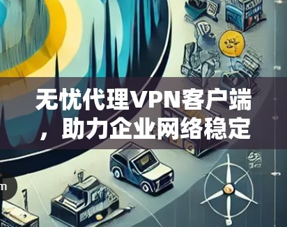 无忧代理VPN客户端,助力企业网络稳定 无忧代理VPN客户端,助力企业网络稳定