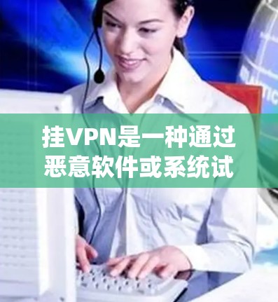 挂VPN是一种通过恶意软件或系统试图连接到外部网络以获取不真实连接方式或资源的行为。以下是针对挂VPN的步骤和方法,帮助你更好地识别和防范 挂VPN是一种通过恶意软件或系统试图连接到外部网络以获取不真实连接方式或资源的行为。以下是针对挂VPN的步骤和方法,帮助你更好地识别和防范