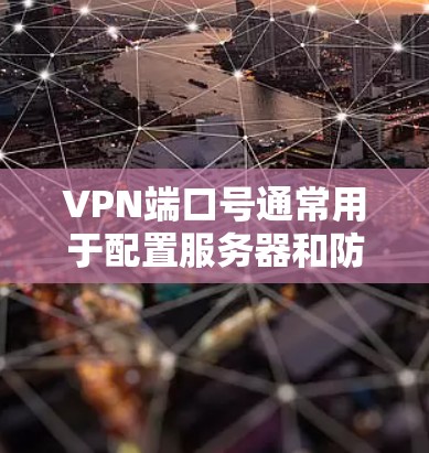 VPN端口号通常用于配置服务器和防火墙。端口号是指与防火墙或服务器相关联的IP地址或网络地址。端口号的配置可以帮助你管理服务器的连接方式、防火墙设置以及安全策略