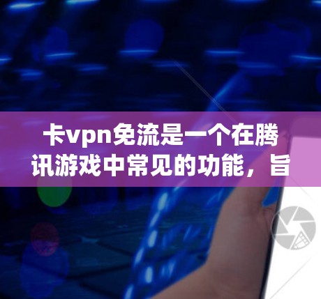 卡vpn免流是一个在腾讯游戏中常见的功能,旨在让玩家无需频繁使用卡砖或手动操作,即可快速完成任务或获取资源。以下是关于卡vpn免流的详细分析 卡vpn免流是一个在腾讯游戏中常见的功能,旨在让玩家无需频繁使用卡砖或手动操作,即可快速完成任务或获取资源。以下是关于卡vpn免流的详细分析