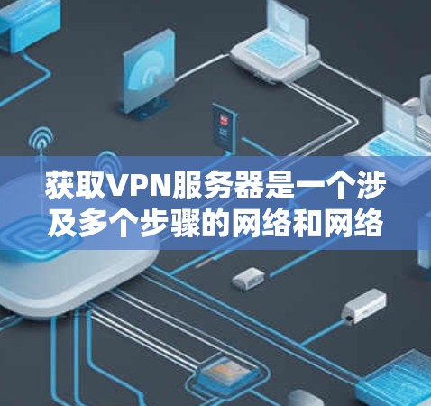 获取VPN服务器是一个涉及多个步骤的网络和网络安全过程,通常需要遵循一定的协议和安全规范。以下是一些关键步骤和信息,帮助你更好地理解和操作VPN服务器获取方法 获取VPN服务器是一个涉及多个步骤的网络和网络安全过程,通常需要遵循一定的协议和安全规范。以下是一些关键步骤和信息,帮助你更好地理解和操作VPN服务器获取方法