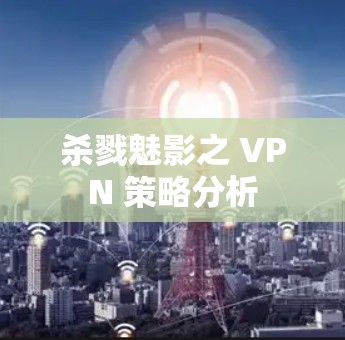 杀戮魅影之 VPN 策略分析 杀戮魅影之 VPN 策略分析