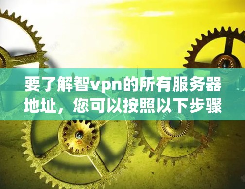 要了解智vpn的所有服务器地址,您可以按照以下步骤进行 要了解智vpn的所有服务器地址,您可以按照以下步骤进行
