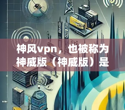 神风vpn，也被称为神威版（神威版）是原神游戏的一个改版版本，针对PC设备设计的手机版。它也是原神游戏的最新版本之一，支持在手机上运行