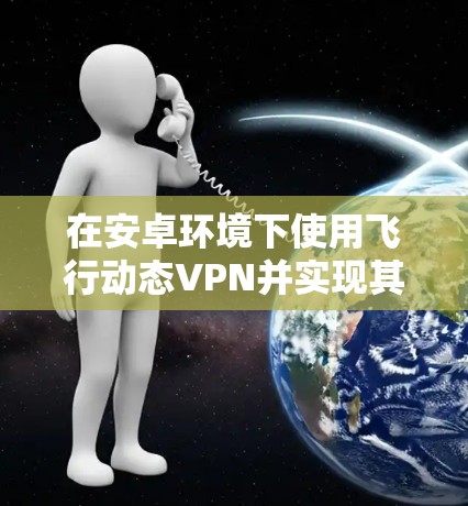 在安卓环境下使用飞行动态VPN并实现其闪退功能，您可以按照以下步骤进行