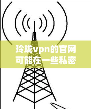 玲珑vpn的官网可能在一些私密或不寻常的地方,因此搜索时需要谨慎。建议尝试以下步骤 玲珑vpn的官网可能在一些私密或不寻常的地方,因此搜索时需要谨慎。建议尝试以下步骤