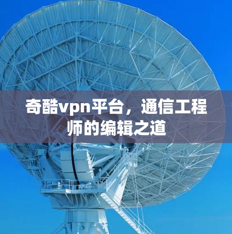 奇酷vpn平台，通信工程师的编辑之道