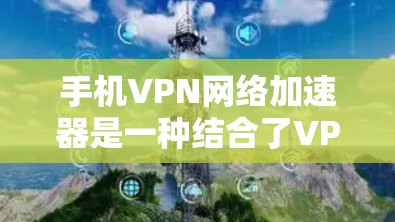 手机VPN网络加速器是一种结合了VPN加密和网络加速功能的工具，旨在保护数据安全并提升下载和传输速度。以下是对该工具的详细分析和建议