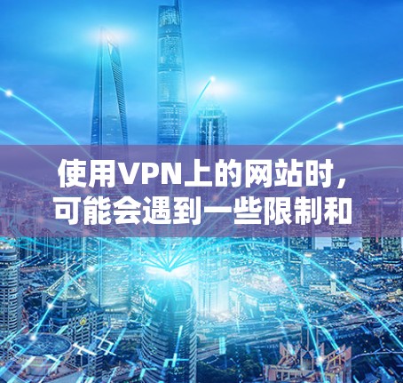 使用VPN上的网站时,可能会遇到一些限制和注意事项,具体取决于你的VPN服务和设置。以下是一些常见的问题和解决方案 使用VPN上的网站时,可能会遇到一些限制和注意事项,具体取决于你的VPN服务和设置。以下是一些常见的问题和解决方案