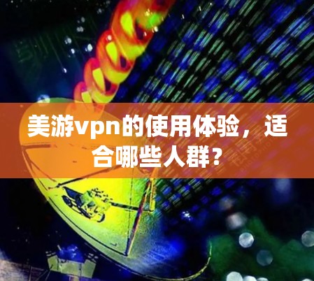 美游vpn的使用体验,适合哪些人群? 美游vpn的使用体验,适合哪些人群?