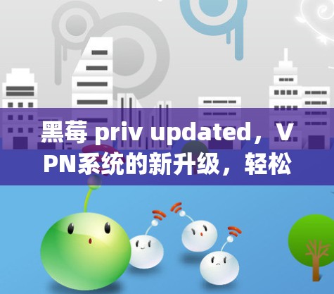 黑莓 priv updated,VPN系统的新升级,轻松连接更安全 黑莓 priv updated,VPN系统的新升级,轻松连接更安全